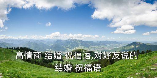 高情商 結(jié)婚 祝福語,對好友說的 結(jié)婚 祝福語