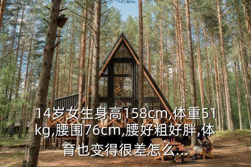 14歲女生身高158cm,體重51kg,腰圍76cm,腰好粗好胖,體育也變得很差怎么...