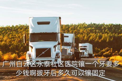 廣州白云區永泰社區醫院鑲一個牙要多少錢啊拔牙后多久可以鑲固定