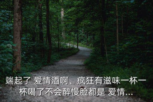 端起了 愛情酒啊、瘋狂有滋味一杯一杯喝了不會醉慢臉都是 愛情...