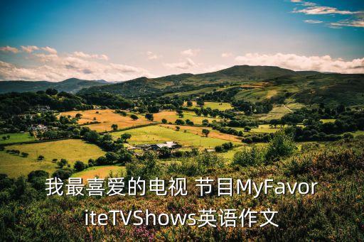 我最喜愛的電視 節目MyFavoriteTVShows英語作文