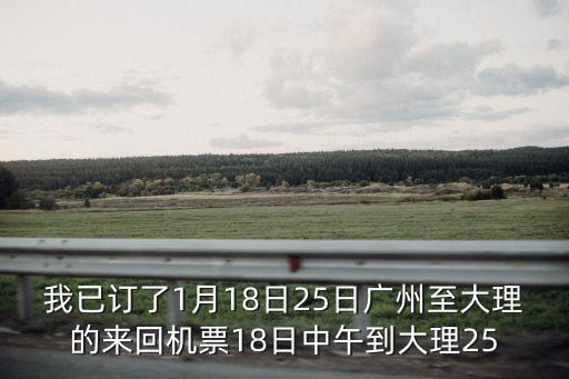 我已訂了1月18日25日廣州至大理的來回機票18日中午到大理25
