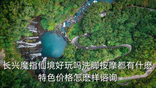 廣州有魔指仙境嗎，長興魔指仙境好玩嗎洗腳按摩都有什麼特色價格怎麼樣諮詢