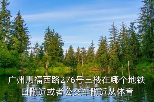 廣州惠福西路276號(hào)三樓在哪個(gè)地鐵口附近或者公交車附近從體育