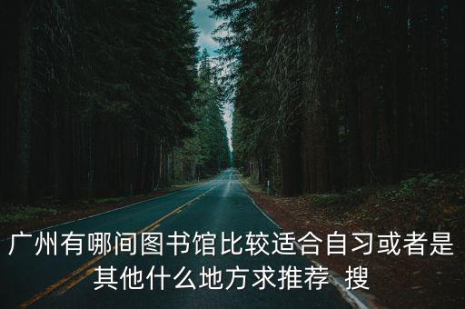 廣州有哪間圖書館比較適合自習(xí)或者是其他什么地方求推薦  搜