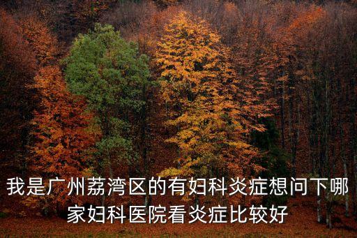 我是廣州荔灣區(qū)的有婦科炎癥想問下哪家婦科醫(yī)院看炎癥比較好
