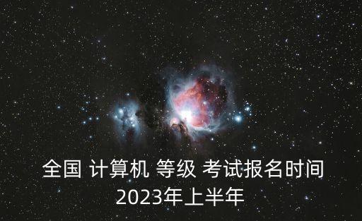  全國 計算機 等級 考試報名時間2023年上半年