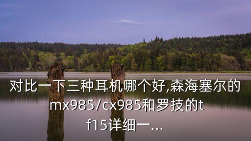 對比一下三種耳機哪個好,森海塞爾的 mx985/cx985和羅技的tf15詳細一...