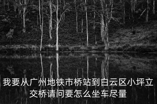 我要從廣州地鐵市橋站到白云區小坪立交橋請問要怎么坐車盡量