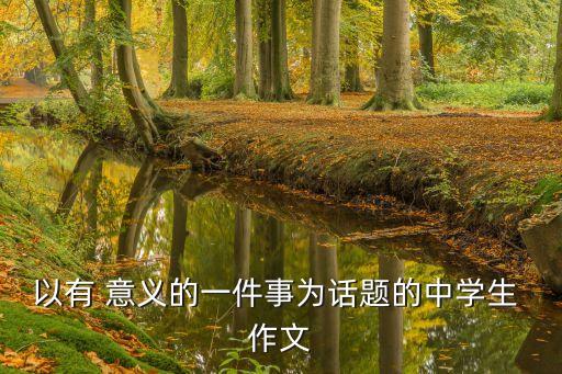 有意義的作文,一件有意義的事四年級(jí)作文:通過(guò)文字表達(dá)主題意義