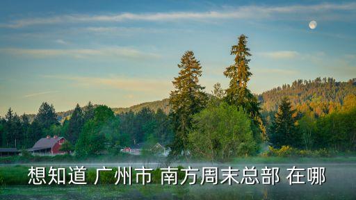 想知道 廣州市 南方周末總部 在哪