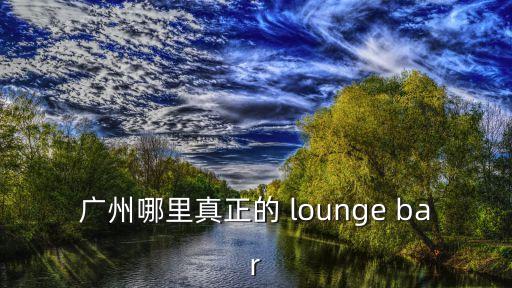 廣州哪里真正的 lounge bar