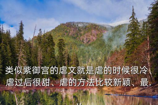 類似紫御宮的虐文就是虐的時候很冷、虐過后很甜、虐的方法比較新穎、最...