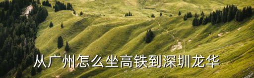 廣州怎么搭乘贛深高鐵，從廣州怎么坐高鐵到深圳龍華