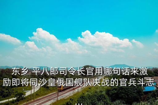 東鄉平八郎,發現敵艦隊日本海軍大將發出旗語激勵士兵