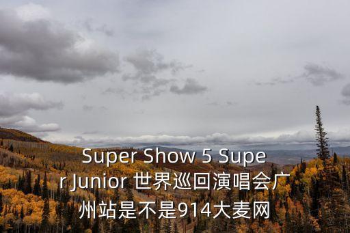 Super Show 5 Super Junior 世界巡回演唱會廣州站是不是914大麥網