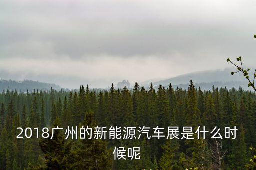 廣州新能源汽車工業展，2018廣州的新能源汽車展是什么時候呢