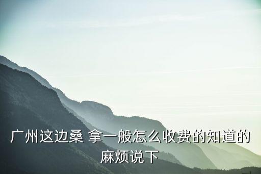 廣州這邊桑 拿一般怎么收費的知道的麻煩說下
