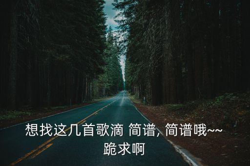 想找這幾首歌滴 簡譜, 簡譜哦~~跪求啊
