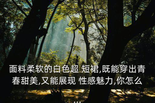 面料柔軟的白色超 短裙,既能穿出青春甜美,又能展現(xiàn) 性感魅力,你怎么...