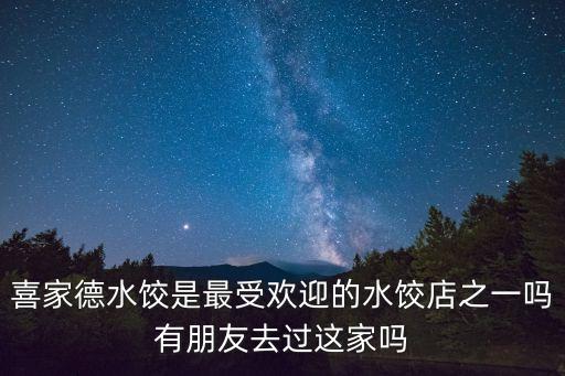 喜家德水餃?zhǔn)亲钍軞g迎的水餃店之一嗎有朋友去過(guò)這家嗎