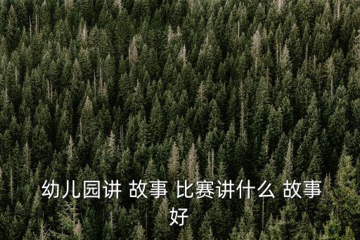  幼兒園講 故事 比賽講什么 故事好
