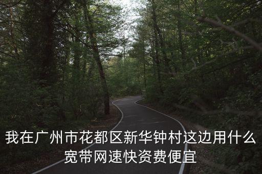 我在廣州市花都區(qū)新華鐘村這邊用什么寬帶網(wǎng)速快資費便宜