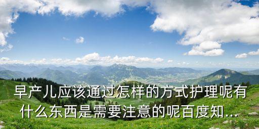  早產兒應該通過怎樣的方式護理呢有什么東西是需要注意的呢百度知...
