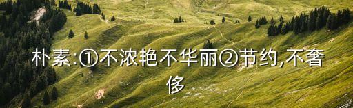  樸素:①不濃艷不華麗②節約,不奢侈
