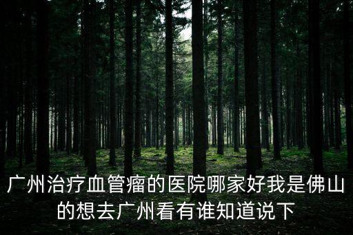 廣州治療血管瘤哪家好，廣州治療血管瘤的醫院哪家好我是佛山的想去廣州看有誰知道說下