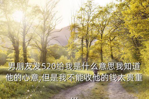 男朋友發(fā)520給我是什么意思我知道他的心意,但是我不能收他的錢(qián)太貴重...