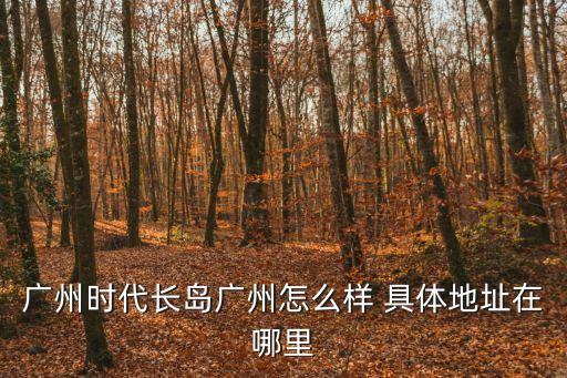 廣州時代長島廣州怎么樣 具體地址在哪里