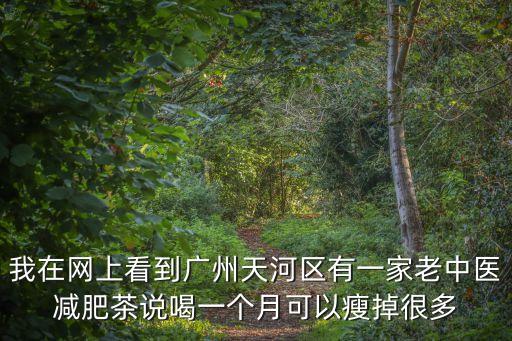 我在網上看到廣州天河區有一家老中醫減肥茶說喝一個月可以瘦掉很多