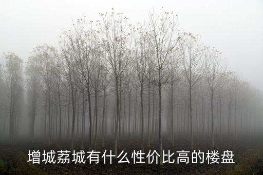 廣州增城荔城新樓盤，增城荔城有什么性價比高的樓盤