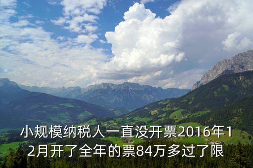 小規(guī)模納稅人一直沒開票2016年12月開了全年的票84萬多過了限