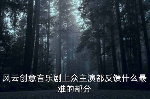 風(fēng)云創(chuàng)意音樂劇 廣州，風(fēng)云創(chuàng)意音樂劇上眾主演都反饋什么最難的部分