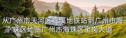 從廣州市天河區(qū)三溪地鐵站到廣州市海珠區(qū)地圖廣州市海珠區(qū)寶崗大道