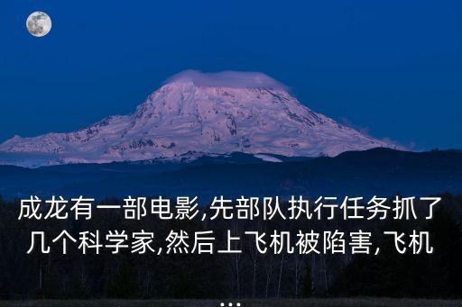 成龍有一部電影,先部隊執行任務抓了幾個科學家,然后上飛機被陷害,飛機...