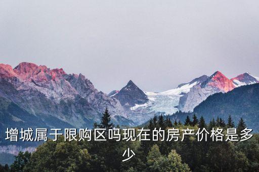 增城屬于限購區(qū)嗎現(xiàn)在的房產價格是多少