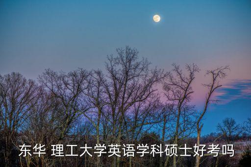  東華 理工大學(xué)英語學(xué)科碩士好考嗎
