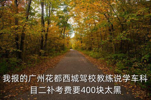 我報的廣州花都西城駕校教練說學車科目二補考費要400塊太黑