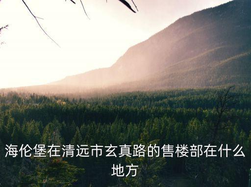 海倫堡在清遠市玄真路的售樓部在什么地方