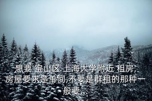 想要 寶山區(qū) 上海大學(xué)附近 租房,房屋要求是單間,不要是群租的那種一般要...