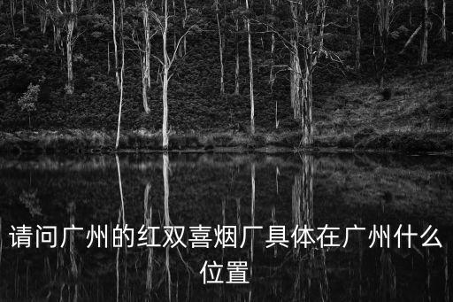 請問廣州的紅雙喜煙廠具體在廣州什么位置