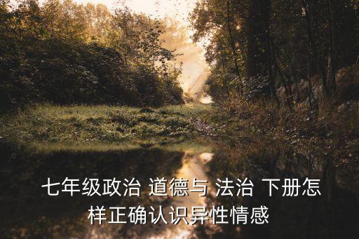  七年級政治 道德與 法治 下冊怎樣正確認(rèn)識異性情感