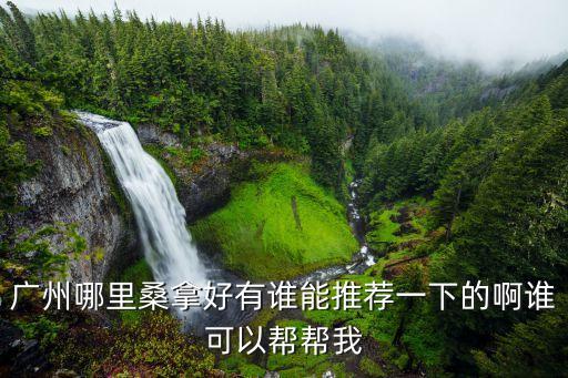 廣州哪里桑拿好有誰能推薦一下的啊誰可以幫幫我