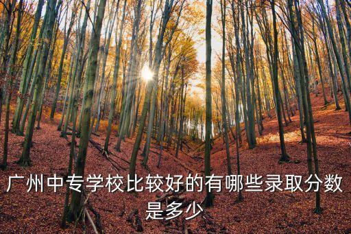 廣州中專學校錄取分數，廣州有什么中專錄取分數線比較低的