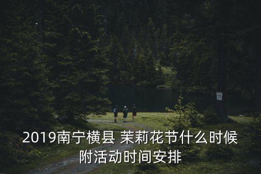 茉莉花論壇,廣西茉莉花節(jié)什么時候開幕?