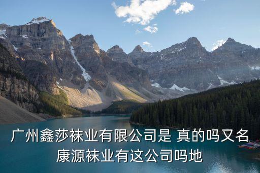廣州鑫莎襪業有限公司是 真的嗎又名康源襪業有這公司嗎地