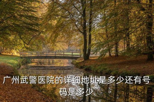 廣州武警醫院的詳細地址是多少還有號碼是多少